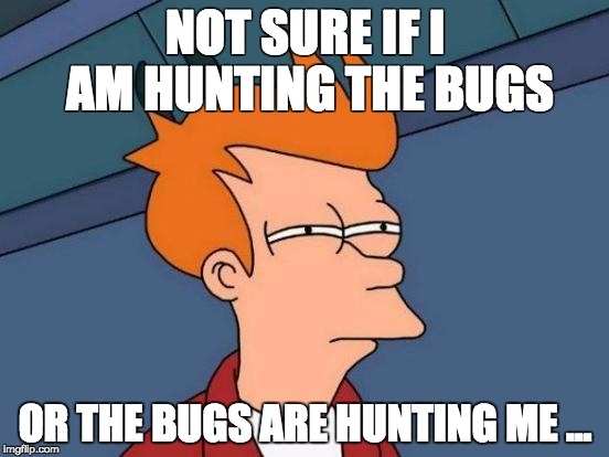 Not sure if I am hunting the bugs, or if the bugs are hunting me